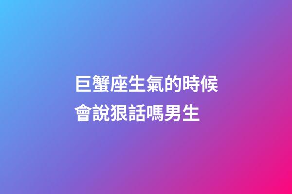 巨蟹座生氣的時候會說狠話嗎男生-第1張-星座運勢-玄機派