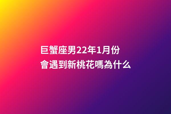 巨蟹座男22年1月份會遇到新桃花嗎為什么-第1張-星座運勢-玄機派