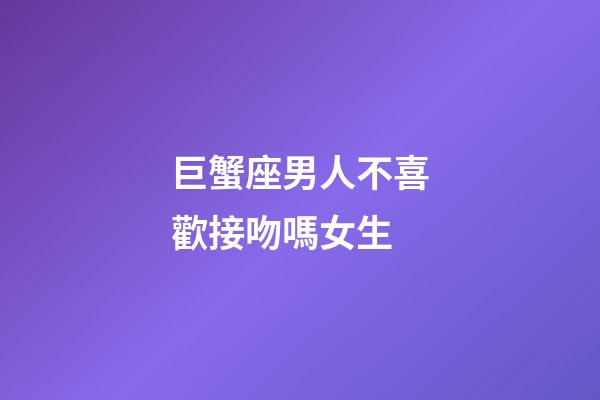 巨蟹座男人不喜歡接吻嗎女生-第1張-星座運勢-玄機派