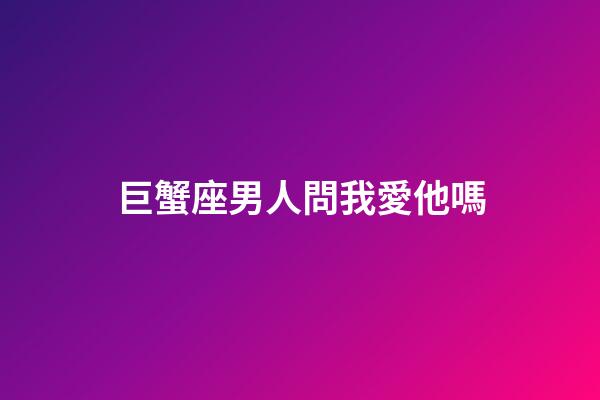 巨蟹座男人問我愛他嗎-第1張-星座運勢-玄機派