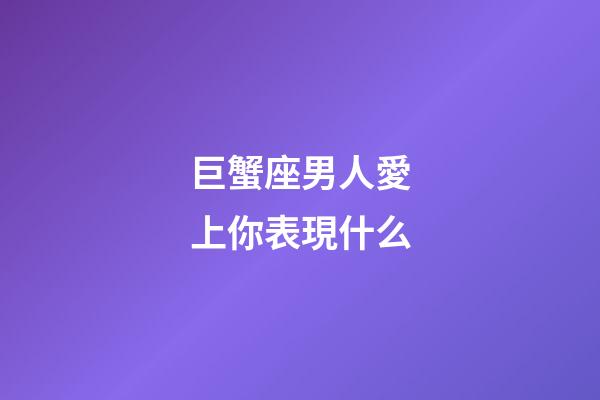 巨蟹座男人愛上你表現什么-第1張-星座運勢-玄機派