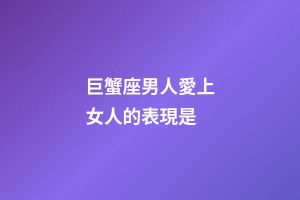 巨蟹座男人愛上女人的表現是-第1張-星座運勢-玄機派