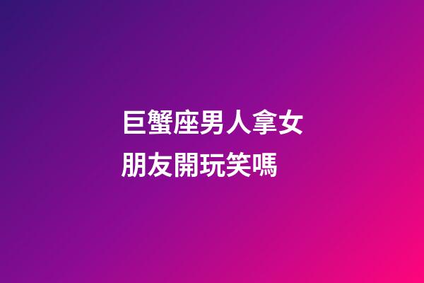 巨蟹座男人拿女朋友開玩笑嗎-第1張-星座運勢-玄機派