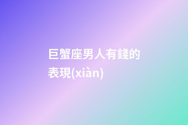 巨蟹座男人有錢的表現(xiàn)-第1張-星座運勢-玄機派