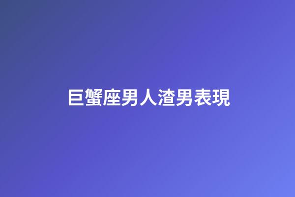 巨蟹座男人渣男表現-第1張-星座運勢-玄機派