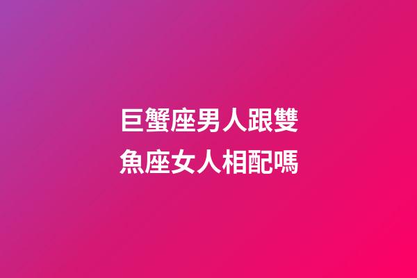 巨蟹座男人跟雙魚座女人相配嗎-第1張-星座運(yùn)勢(shì)-玄機(jī)派