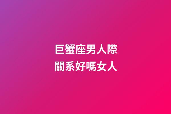 巨蟹座男人際關系好嗎女人