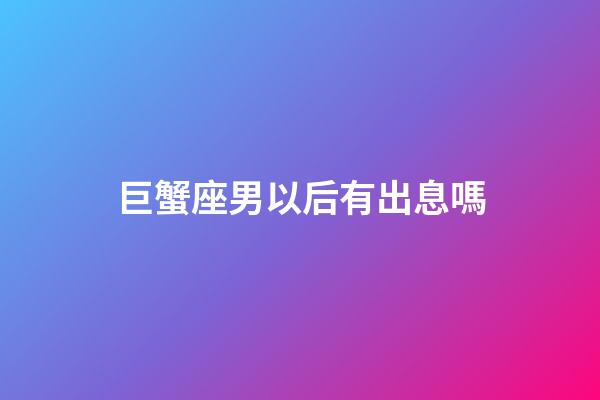 巨蟹座男以后有出息嗎-第1張-星座運勢-玄機派