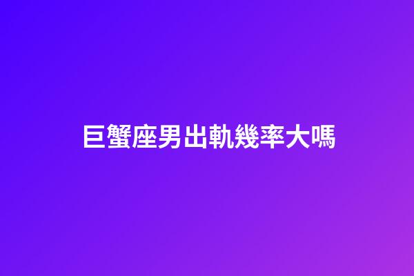 巨蟹座男出軌幾率大嗎-第1張-星座運勢-玄機派