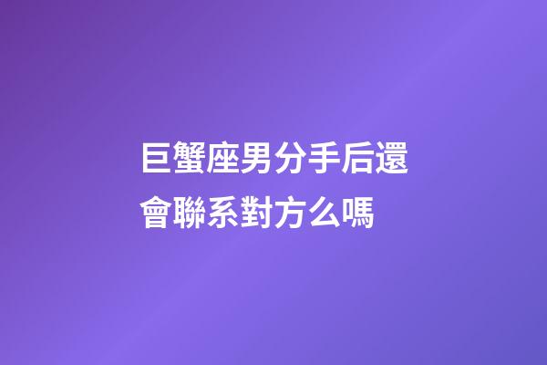 巨蟹座男分手后還會聯系對方么嗎-第1張-星座運勢-玄機派