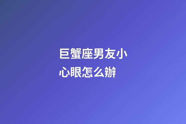 巨蟹座男友小心眼怎么辦-第1張-星座運(yùn)勢-玄機(jī)派