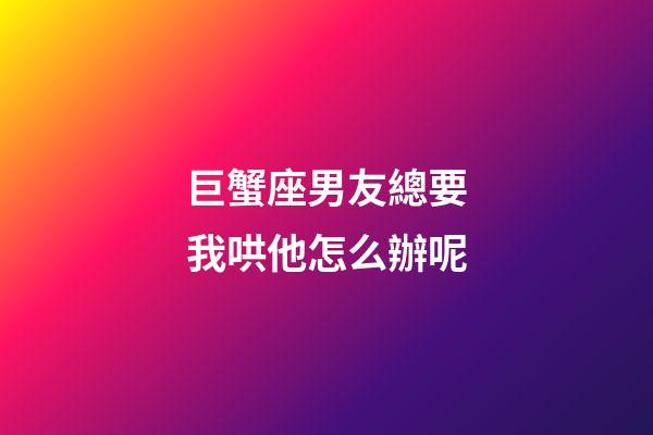 巨蟹座男友總要我哄他怎么辦呢-第1張-星座運勢-玄機派