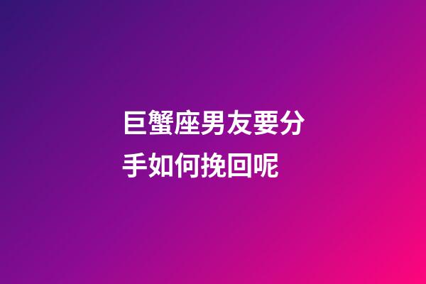 巨蟹座男友要分手如何挽回呢-第1張-星座運勢-玄機派