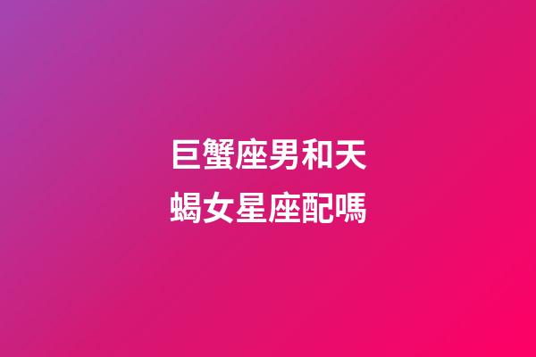巨蟹座男和天蝎女星座配嗎-第1張-星座運勢-玄機派