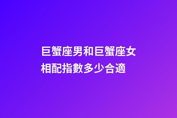 巨蟹座男和巨蟹座女相配指數多少合適-第1張-星座運勢-玄機派