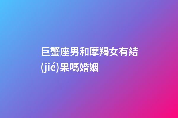 巨蟹座男和摩羯女有結(jié)果嗎婚姻-第1張-星座運勢-玄機派