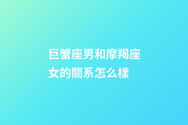 巨蟹座男和摩羯座女的關系怎么樣-第1張-星座運勢-玄機派