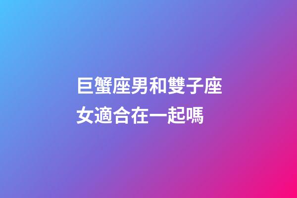 巨蟹座男和雙子座女適合在一起嗎-第1張-星座運勢-玄機派