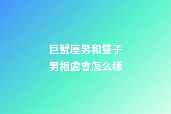 巨蟹座男和雙子男相處會怎么樣-第1張-星座運勢-玄機派