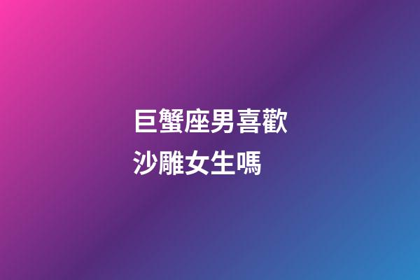 巨蟹座男喜歡沙雕女生嗎-第1張-星座運勢-玄機派