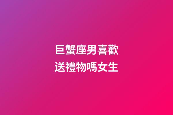 巨蟹座男喜歡送禮物嗎女生-第1張-星座運勢-玄機派