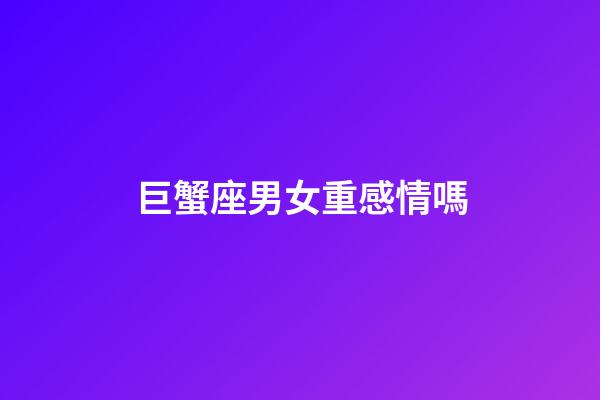 巨蟹座男女重感情嗎-第1張-星座運勢-玄機派