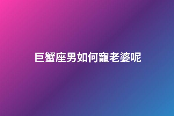 巨蟹座男如何寵老婆呢-第1張-星座運勢-玄機派