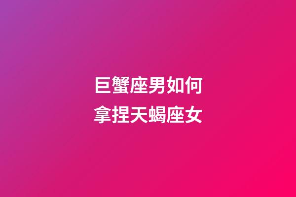 巨蟹座男如何拿捏天蝎座女-第1張-星座運勢-玄機派