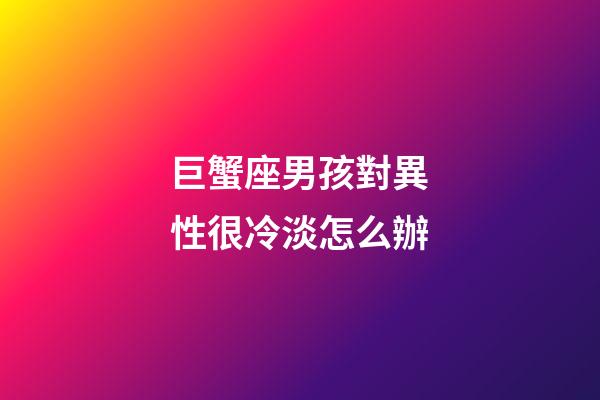 巨蟹座男孩對異性很冷淡怎么辦-第1張-星座運(yùn)勢-玄機(jī)派