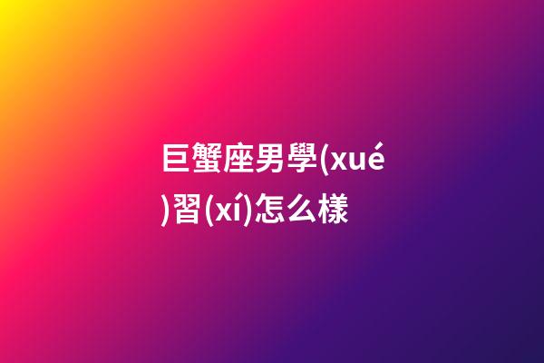 巨蟹座男學(xué)習(xí)怎么樣-第1張-星座運(yùn)勢(shì)-玄機(jī)派