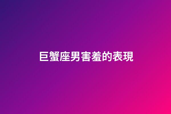 巨蟹座男害羞的表現-第1張-星座運勢-玄機派