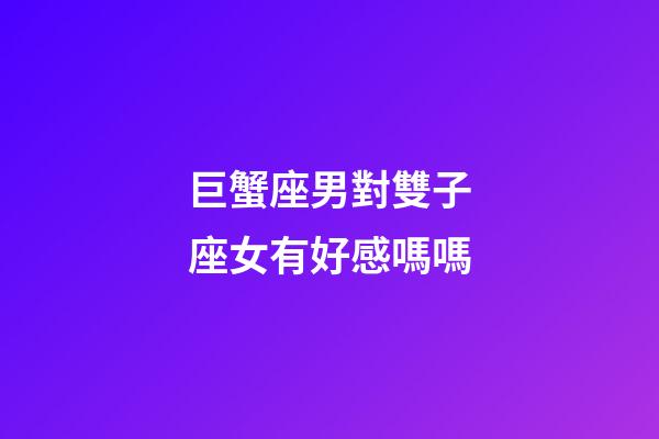 巨蟹座男對雙子座女有好感嗎嗎-第1張-星座運勢-玄機派