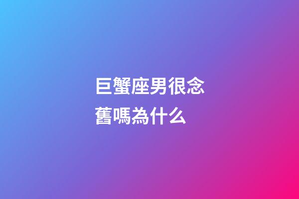 巨蟹座男很念舊嗎為什么-第1張-星座運勢-玄機派