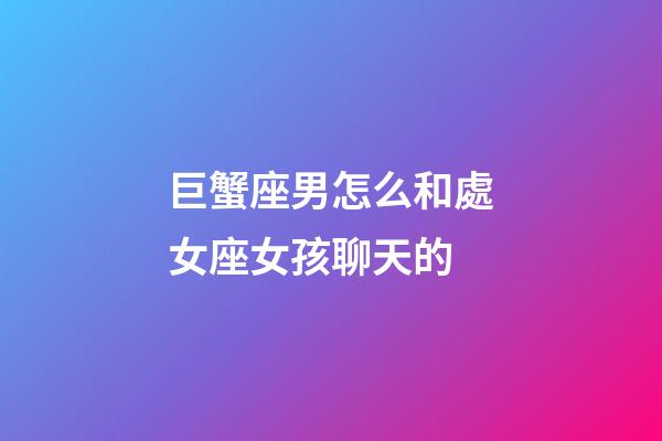 巨蟹座男怎么和處女座女孩聊天的-第1張-星座運勢-玄機派