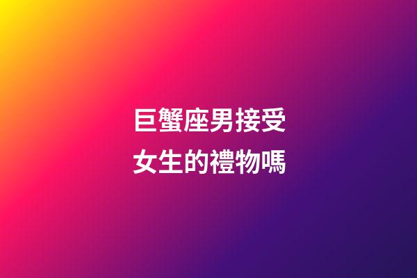 巨蟹座男接受女生的禮物嗎-第1張-星座運勢-玄機派