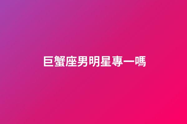 巨蟹座男明星專一嗎-第1張-星座運勢-玄機派