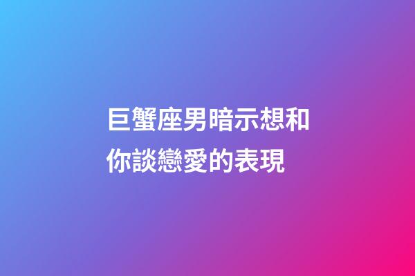 巨蟹座男暗示想和你談戀愛的表現-第1張-星座運勢-玄機派