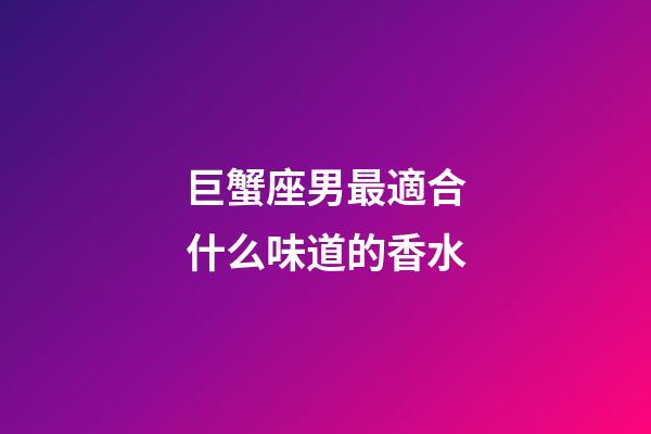 巨蟹座男最適合什么味道的香水-第1張-星座運勢-玄機派