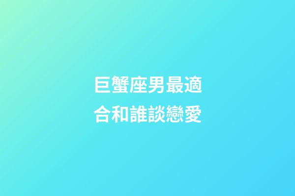 巨蟹座男最適合和誰談戀愛-第1張-星座運勢-玄機派