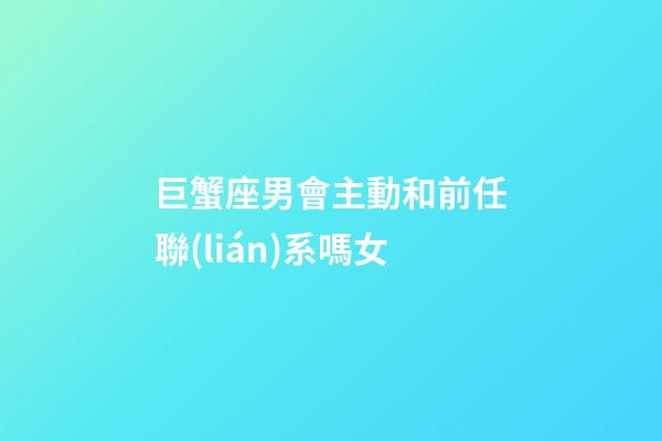 巨蟹座男會主動和前任聯(lián)系嗎女-第1張-星座運勢-玄機派