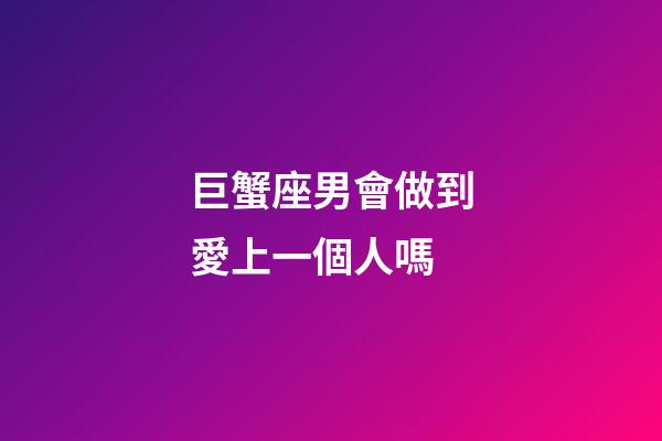 巨蟹座男會做到愛上一個人嗎-第1張-星座運勢-玄機派