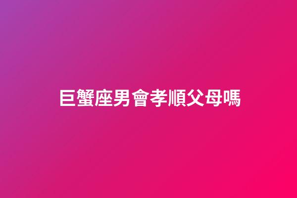 巨蟹座男會孝順父母嗎-第1張-星座運勢-玄機派