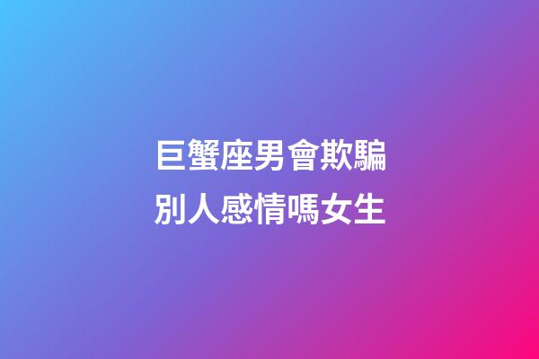巨蟹座男會欺騙別人感情嗎女生-第1張-星座運勢-玄機派