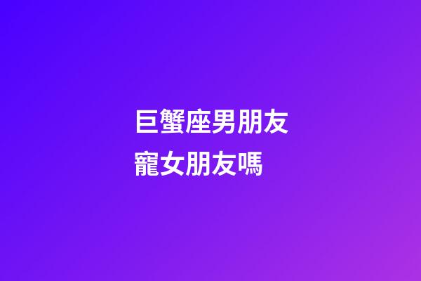 巨蟹座男朋友寵女朋友嗎-第1張-星座運勢-玄機派