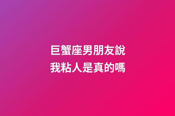 巨蟹座男朋友說我粘人是真的嗎-第1張-星座運勢-玄機派