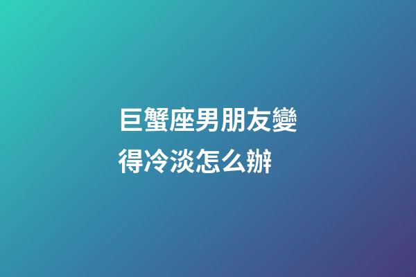巨蟹座男朋友變得冷淡怎么辦-第1張-星座運勢-玄機派