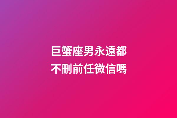 巨蟹座男永遠都不刪前任微信嗎-第1張-星座運勢-玄機派