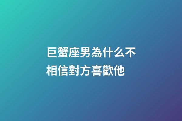 巨蟹座男為什么不相信對方喜歡他-第1張-星座運勢-玄機派