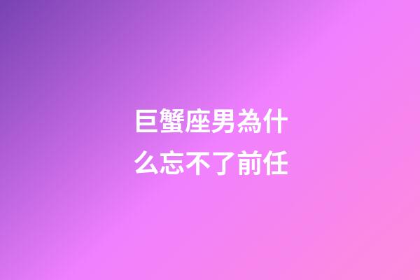 巨蟹座男為什么忘不了前任-第1張-星座運勢-玄機派