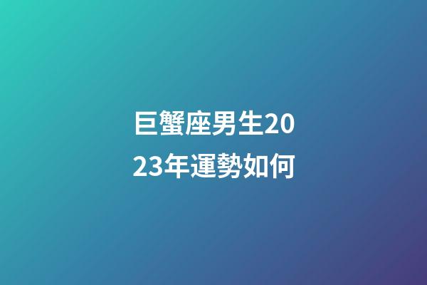 巨蟹座男生2023年運勢如何-第1張-星座運勢-玄機派
